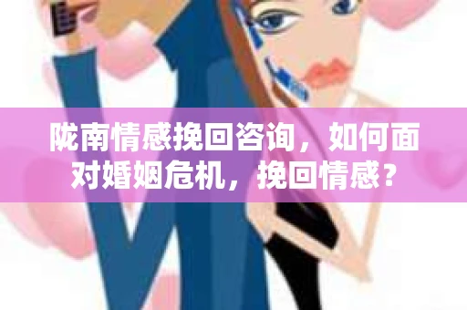 陇南情感挽回咨询,如何面对婚姻危机,挽回情感? 陇南情感挽回咨询,如何面对婚姻危机,挽回情感?