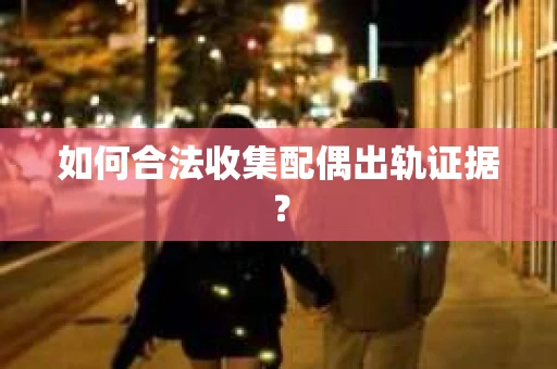 如何合法收集配偶出轨证据? 如何合法收集配偶出轨证据?