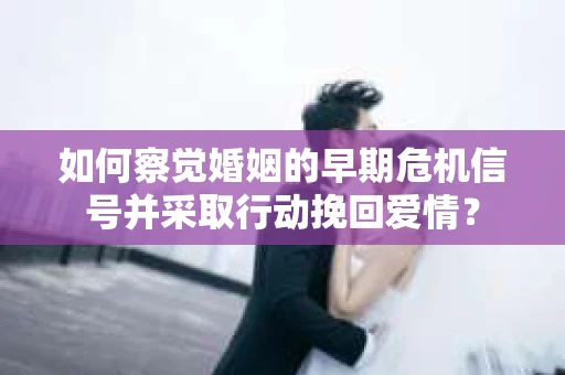 如何察觉婚姻的早期危机信号并采取行动挽回爱情？