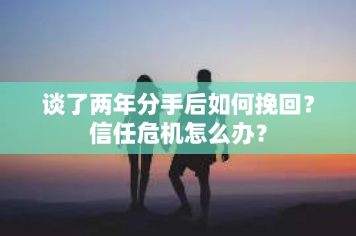 谈了两年分手后如何挽回？信任危机怎么办？
