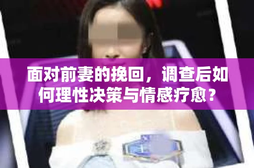 面对前妻的挽回,调查后如何理性决策与情感疗愈? 面对前妻的挽回,调查后如何理性决策与情感疗愈?