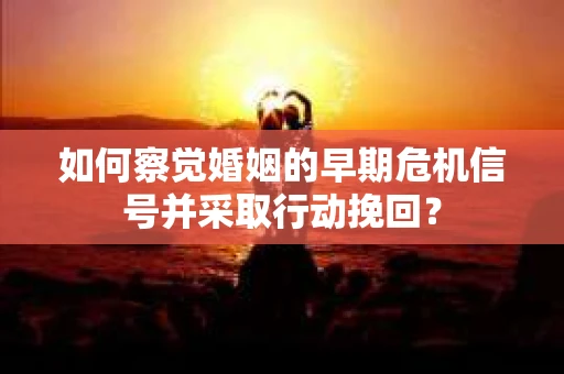 如何察觉婚姻的早期危机信号并采取行动挽回? 如何察觉婚姻的早期危机信号并采取行动挽回?