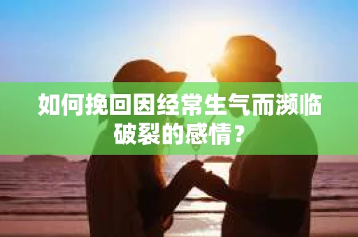 如何挽回因经常生气而濒临破裂的感情？