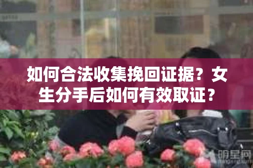 如何合法收集挽回证据？女生分手后如何有效取证？