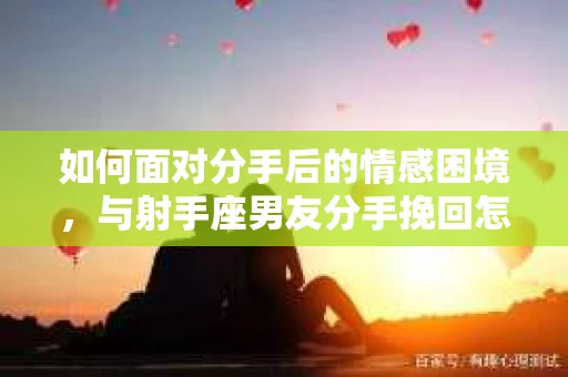 如何面对分手后的情感困境，与射手座男友分手挽回怎么办？