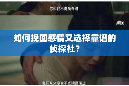 如何挽回感情又选择靠谱的侦探社？
