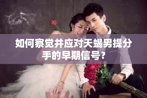 如何察觉并应对天蝎男提分手的早期信号？