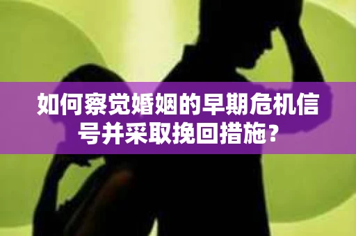 如何察觉婚姻的早期危机信号并采取挽回措施？