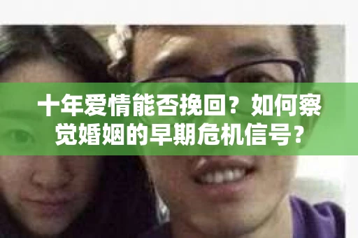 十年爱情能否挽回？如何察觉婚姻的早期危机信号？