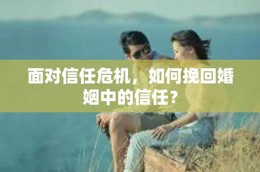 面对信任危机，如何挽回婚姻中的信任？