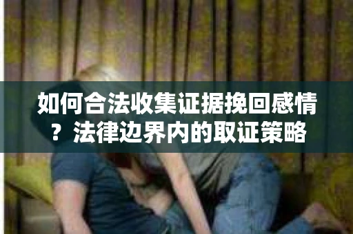 如何合法收集证据挽回感情？法律边界内的取证策略