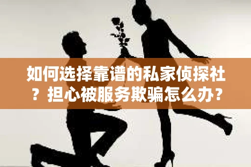如何选择靠谱的私家侦探社？担心被服务欺骗怎么办？