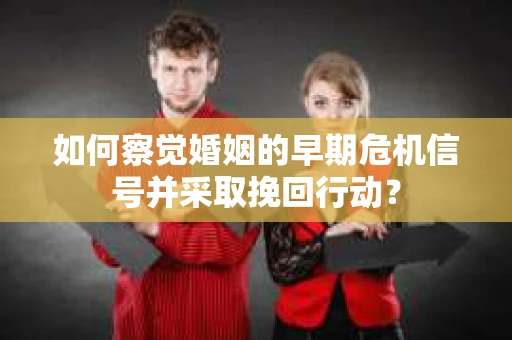 如何察觉婚姻的早期危机信号并采取挽回行动？