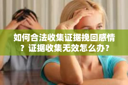 如何合法收集证据挽回感情？证据收集无效怎么办？