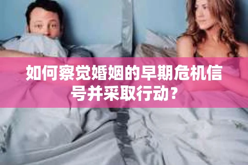 如何察觉婚姻的早期危机信号并采取行动? 如何察觉婚姻的早期危机信号并采取行动?