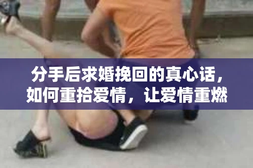 分手后求婚挽回的真心话,如何重拾爱情,让爱情重燃? 分手后求婚挽回的真心话,如何重拾爱情,让爱情重燃?