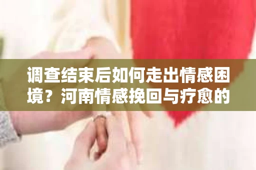 调查结束后如何走出情感困境？河南情感挽回与疗愈的实用方法