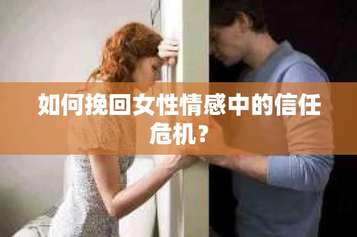 如何挽回女性情感中的信任危机? 如何挽回女性情感中的信任危机?