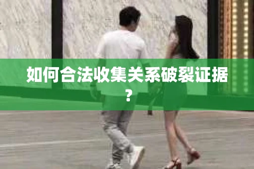 如何合法收集关系破裂证据？