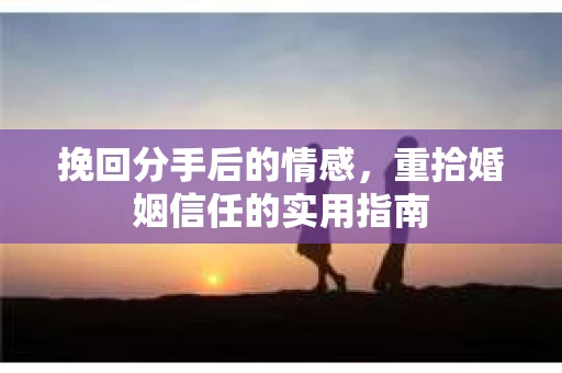 挽回分手后的情感，重拾婚姻信任的实用指南