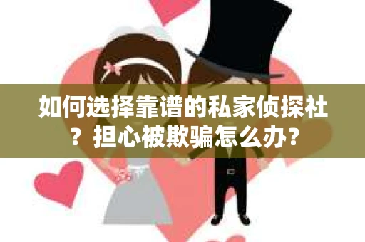 如何选择靠谱的私家侦探社？担心被欺骗怎么办？