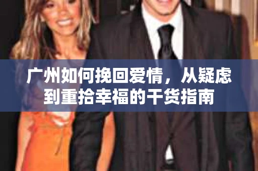 广州如何挽回爱情,从疑虑到重拾幸福的干货指南 广州如何挽回爱情,从疑虑到重拾幸福的干货指南