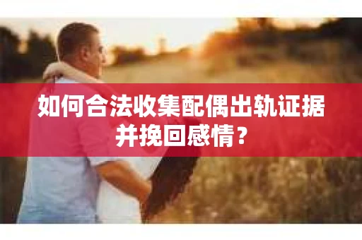 如何合法收集配偶出轨证据并挽回感情？