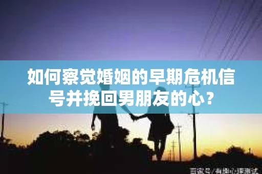 如何察觉婚姻的早期危机信号并挽回男朋友的心? 如何察觉婚姻的早期危机信号并挽回男朋友的心?