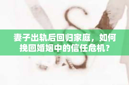 妻子出轨后回归家庭，如何挽回婚姻中的信任危机？