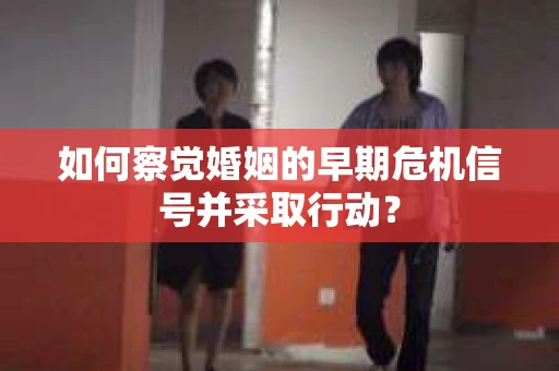如何察觉婚姻的早期危机信号并采取行动? 如何察觉婚姻的早期危机信号并采取行动?