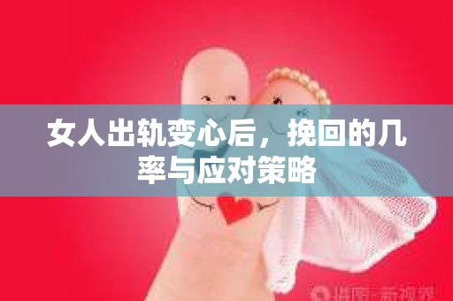 女人出轨变心后，挽回的几率与应对策略