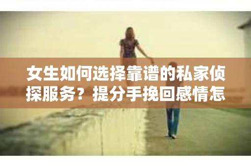 女生如何选择靠谱的私家侦探服务？提分手挽回感情怎么办？