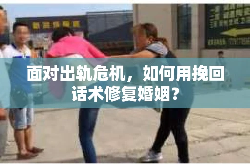 面对出轨危机，如何用挽回话术修复婚姻？