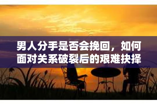 男人分手是否会挽回,如何面对关系破裂后的艰难抉择? 男人分手是否会挽回,如何面对关系破裂后的艰难抉择?
