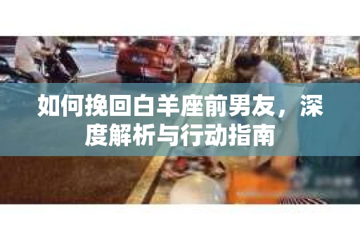 如何挽回白羊座前男友，深度解析与行动指南