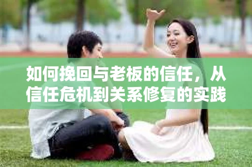 如何挽回与老板的信任,从信任危机到关系修复的实践指南 如何挽回与老板的信任,从信任危机到关系修复的实践指南