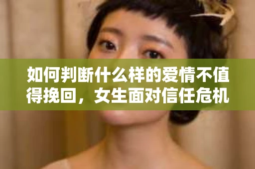 如何判断什么样的爱情不值得挽回,女生面对信任危机怎么办? 如何判断什么样的爱情不值得挽回,女生面对信任危机怎么办?
