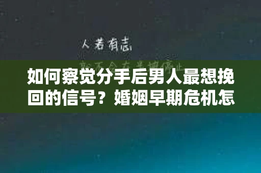 如何察觉分手后男人最想挽回的信号？婚姻早期危机怎么办？