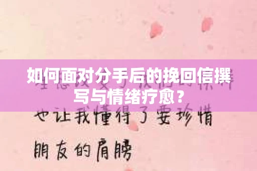 如何面对分手后的挽回信撰写与情绪疗愈？