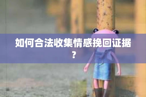 如何合法收集情感挽回证据？