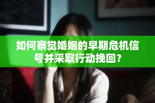 如何察觉婚姻的早期危机信号并采取行动挽回? 如何察觉婚姻的早期危机信号并采取行动挽回?