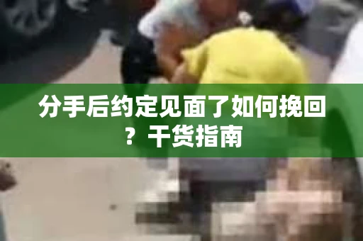 分手后约定见面了如何挽回?干货指南 分手后约定见面了如何挽回?干货指南