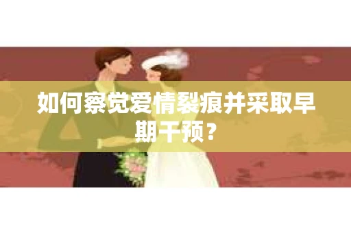 如何察觉爱情裂痕并采取早期干预？