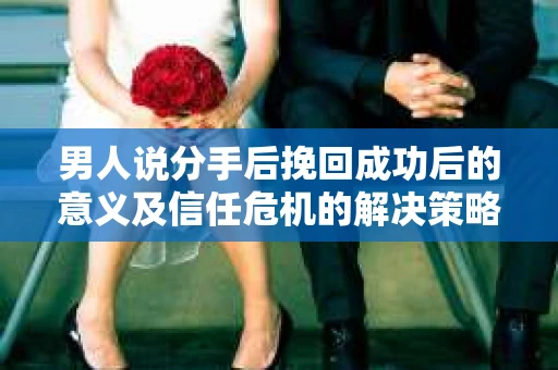 男人说分手后挽回成功后的意义及信任危机的解决策略