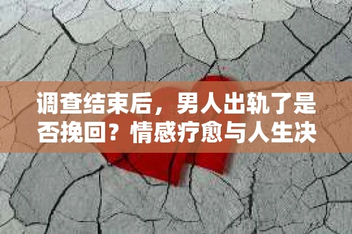 调查结束后,男人出轨了是否挽回?情感疗愈与人生决策的干货指南 调查结束后,男人出轨了是否挽回?情感疗愈与人生决策的干货指南
