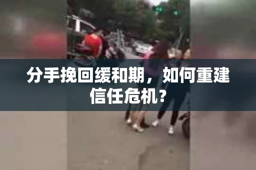 分手挽回缓和期，如何重建信任危机？