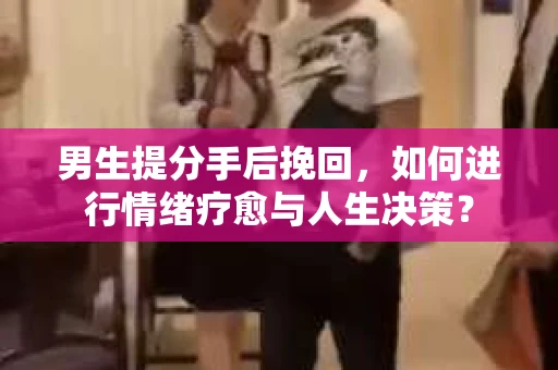 男生提分手后挽回，如何进行情绪疗愈与人生决策？