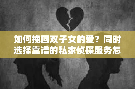 如何挽回双子女的爱？同时选择靠谱的私家侦探服务怎么办？