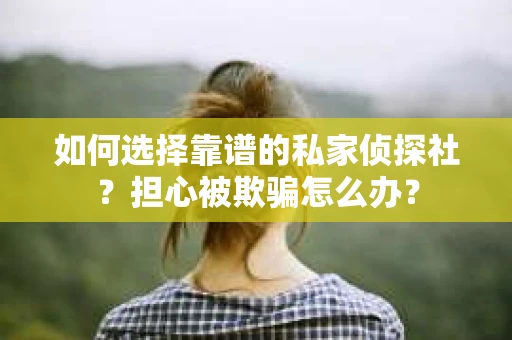 如何选择靠谱的私家侦探社？担心被欺骗怎么办？
