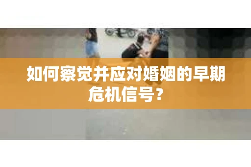 如何察觉并应对婚姻的早期危机信号？